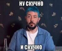 ну скучно и скучно