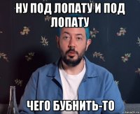 ну под лопату и под лопату чего бубнить-то