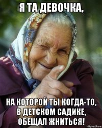 я та девочка, на которой ты когда-то, в детском садике, обещал жниться!