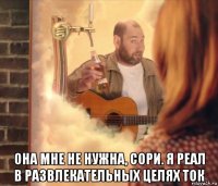  она мне не нужна, сори. я реал в развлекательных целях ток