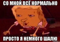 со мной всё нормально просто я немного шалю