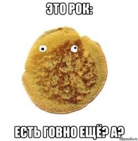 это рок: есть говно ещё? а?