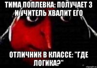 тима поплевка: получает 3 и учитель хвалит его отличник в классе: "где логика?"