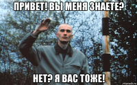 привет! вы меня знаете? нет? я вас тоже!