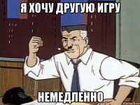 я хочу другую игру немедленно