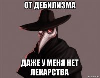 от дебилизма даже у меня нет лекарства