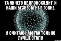 та ничего не происходит, и наши безнесы не в говне, я считаю нам так только лучше стало