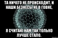 та ничего не происходит, и наши безнесы не в говне, я считаю нам так только лучше стало.
