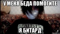 у меня беда помогите я битард
