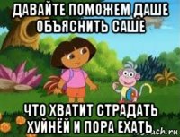 давайте поможем даше объяснить саше что хватит страдать хуйнёй и пора ехать