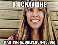 в психушке мантра-гадопередол-оооом