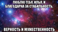 люблю тебя, илья, и благодарна за стабильность, верность и мужественность