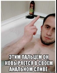  этим пальцем он ковыряется в своём анальном сливе
