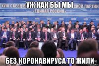 уж как бы мы без коронавируса то жили