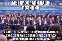 мы просрали наши позиции, у нас теперь прямо во время пленумных сходок прямо с первых рядов петухи кукарекают, как у малахова