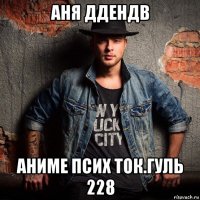 аня ддендв аниме псих ток.гуль 228