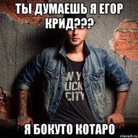 ты думаешь я егор крид??? я бокуто котаро