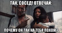 так, сосед! отвечай: почему он так на тебя похож?