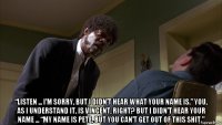  “listen ... i'm sorry, but i didn’t hear what your name is.” you, as i understand it, is vincent, right? but i didn’t hear your name ... “my name is pete, but you can't get out of this shit.”