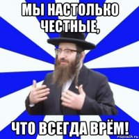 мы настолько честные, что всегда врём!