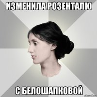 изменила розенталю с белошапковой