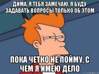 дима, я тебя замечаю, я буду задавать вопросы только об этом пока четко не пойму, с чем я имею дело