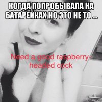 когда попробывала на батарейках но это не то ... 