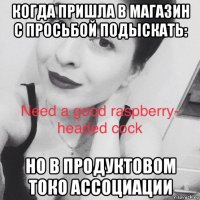 когда пришла в магазин с просьбой подыскать: но в продуктовом токо ассоциации