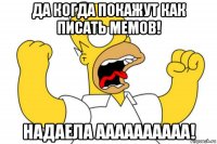 да когда покажут как писать мемов! надаела аааааааааа!