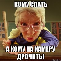 кому спать а кому на камеру дрочить!