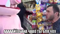  ааааайёобана чаво ты бля чоу