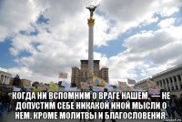  когда ни вспомним о враге нашем, — не допустим себе никакой иной мысли о нем, кроме молитвы и благословения.