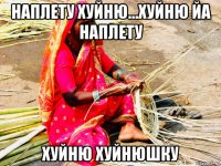 наплету хуйню...хуйню йа наплету хуйню хуйнюшку