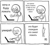 хочу и буду ломать не нужно было ломать я тебя за это забаню и убью умирай это будет скаждым кто смеет ломать