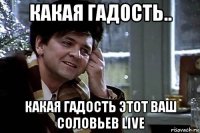 какая гадость.. какая гадость этот ваш соловьев live