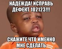 надежда! исправь дефект 102123!!! скажите что именно мне сделать