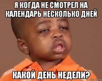 я когда не смотрел на календарь несколько дней какой день недели?