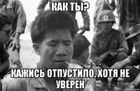 как ты? кажись отпустило, хотя не уверен