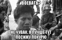 воевать? не чувак, я лучше тут посижу покурю