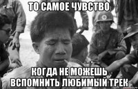 то самое чувство когда не можешь вспомнить любимый трек