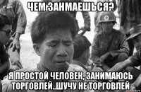 чем занмаешься? я простой человек, занимаюсь торговлей..шучу не торговлей