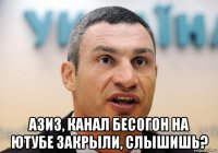  азиз, канал бесогон на ютубе закрыли, слышишь?