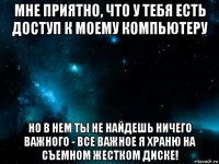 мне приятно, что у тебя есть доступ к моему компьютеру но в нем ты не найдешь ничего важного - все важное я храню на съемном жестком диске!