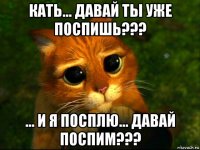 кать... давай ты уже поспишь??? ... и я посплю... давай поспим???