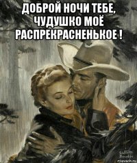 доброй ночи тебе, чудушко моё распрекрасненькое ! 
