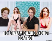  по глазам видно - хочет ебаться