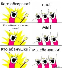 Кого обсирают? нас! Кто работает в том же темпе? мы! Кто ебанушки? мы ебанушки!