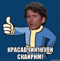  красавчик! купи скайрим!