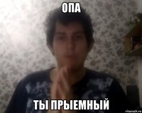 опа ты прыемный