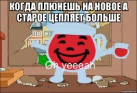 когда плюнешь на новое а старое цепляет больше 